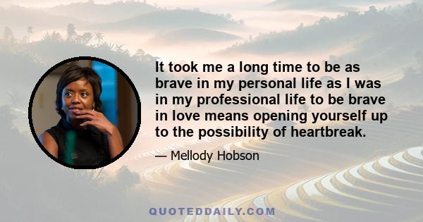 It took me a long time to be as brave in my personal life as I was in my professional life to be brave in love means opening yourself up to the possibility of heartbreak.