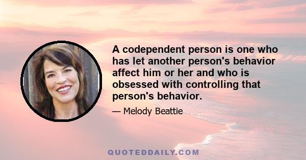 A codependent person is one who has let another person's behavior affect him or her and who is obsessed with controlling that person's behavior.