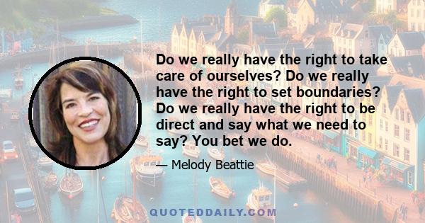 Do we really have the right to take care of ourselves? Do we really have the right to set boundaries? Do we really have the right to be direct and say what we need to say? You bet we do.