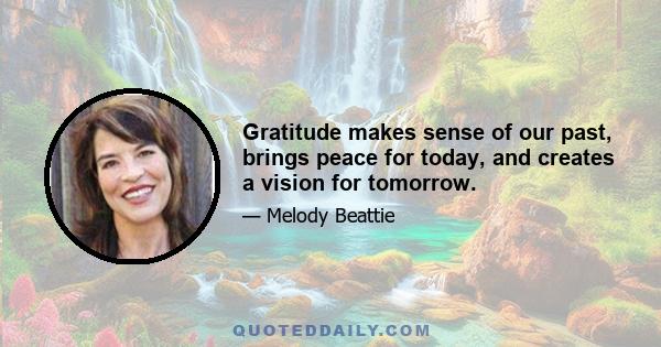 Gratitude makes sense of our past, brings peace for today, and creates a vision for tomorrow.