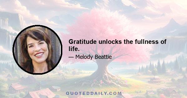 Gratitude unlocks the fullness of life.