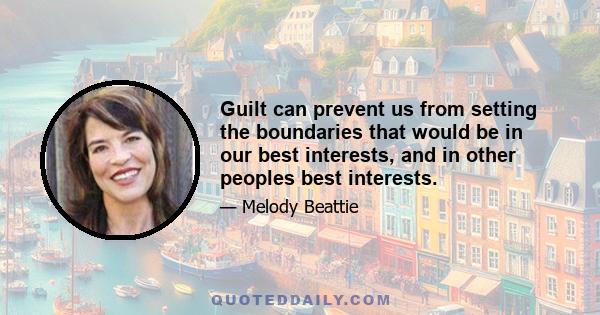 Guilt can prevent us from setting the boundaries that would be in our best interests, and in other peoples best interests.