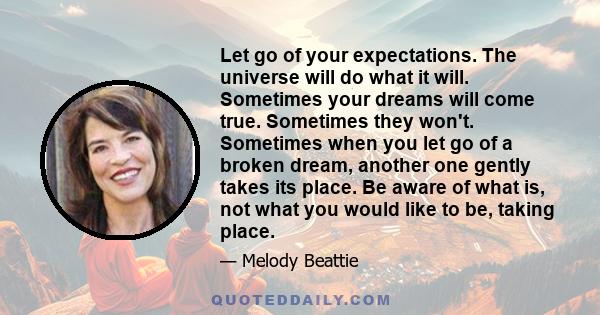 Let go of your expectations. The universe will do what it will. Sometimes your dreams will come true. Sometimes they won't. Sometimes when you let go of a broken dream, another one gently takes its place. Be aware of