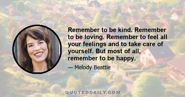 Remember to be kind. Remember to be loving. Remember to feel all your feelings and to take care of yourself. But most of all, remember to be happy.