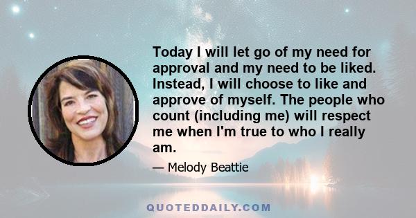 Today I will let go of my need for approval and my need to be liked. Instead, I will choose to like and approve of myself. The people who count (including me) will respect me when I'm true to who I really am.