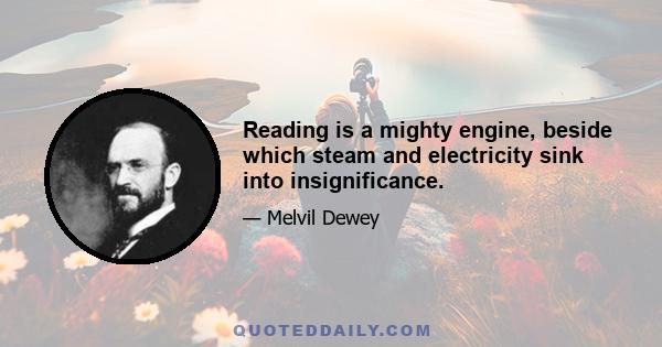 Reading is a mighty engine, beside which steam and electricity sink into insignificance.