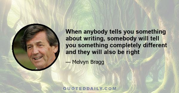 When anybody tells you something about writing, somebody will tell you something completely different and they will also be right