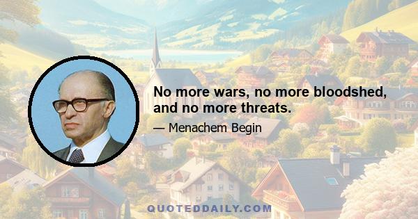 No more wars, no more bloodshed, and no more threats.