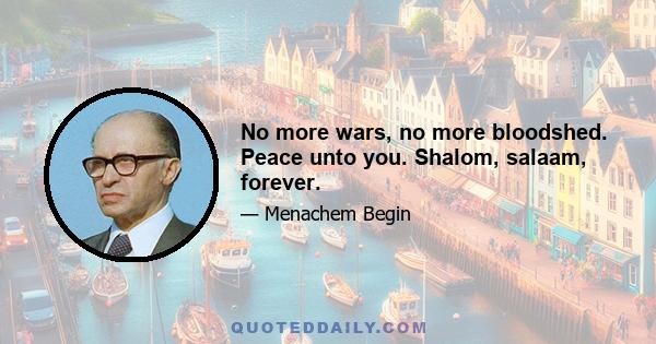 No more wars, no more bloodshed. Peace unto you. Shalom, salaam, forever.