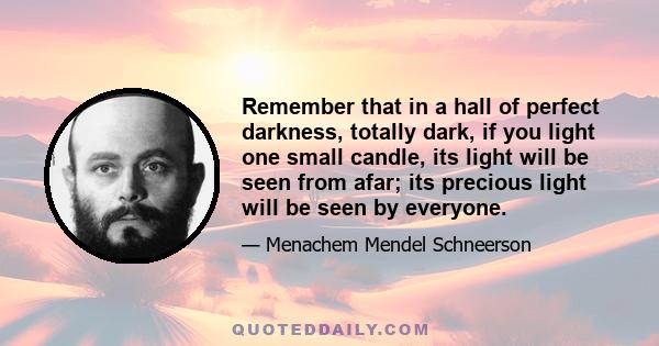 Remember that in a hall of perfect darkness, totally dark, if you light one small candle, its light will be seen from afar; its precious light will be seen by everyone.