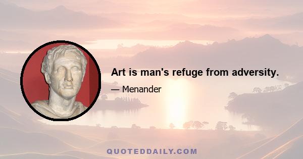 Art is man's refuge from adversity.