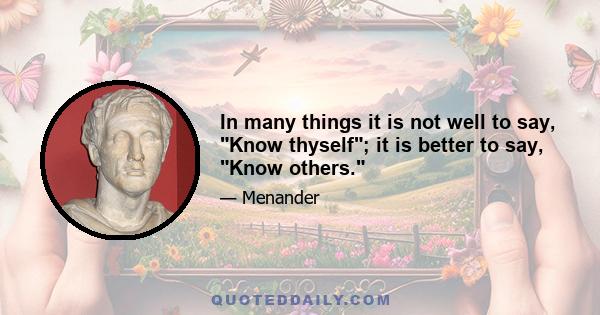 In many things it is not well to say, Know thyself; it is better to say, Know others.