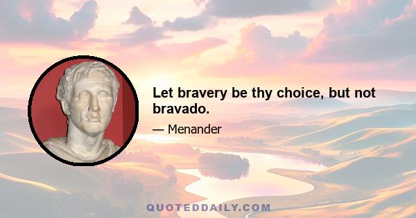 Let bravery be thy choice, but not bravado.