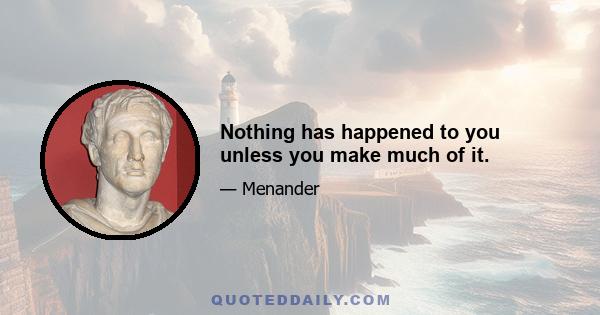 Nothing has happened to you unless you make much of it.