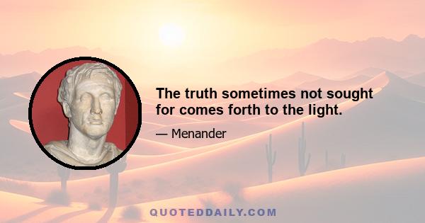 The truth sometimes not sought for comes forth to the light.