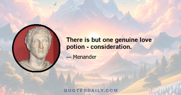 There is but one genuine love potion - consideration.