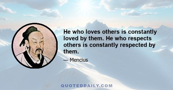 He who loves others is constantly loved by them. He who respects others is constantly respected by them.