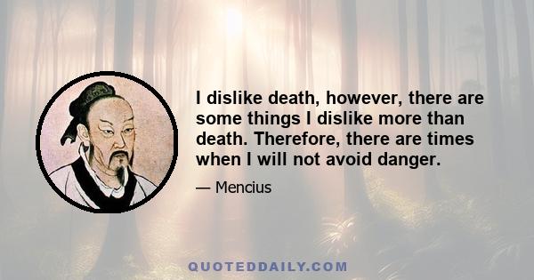 I dislike death, however, there are some things I dislike more than death. Therefore, there are times when I will not avoid danger.