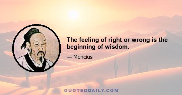 The feeling of right or wrong is the beginning of wisdom.