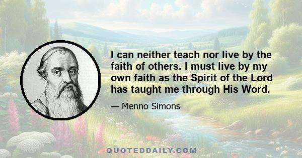 I can neither teach nor live by the faith of others. I must live by my own faith as the Spirit of the Lord has taught me through His Word.