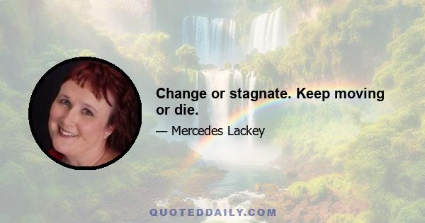 Change or stagnate. Keep moving or die.