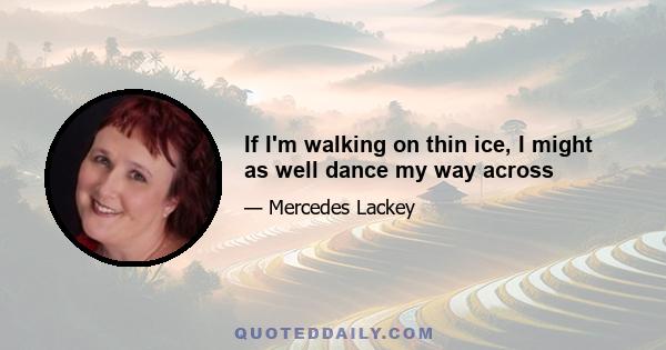 If I'm walking on thin ice, I might as well dance my way across