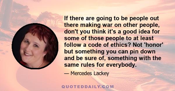 If there are going to be people out there making war on other people, don't you think it's a good idea for some of those people to at least follow a code of ethics? Not 'honor' but something you can pin down and be sure 