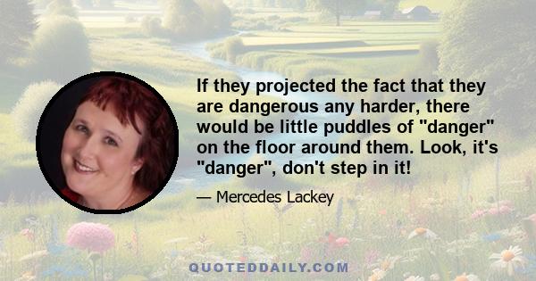 If they projected the fact that they are dangerous any harder, there would be little puddles of danger on the floor around them. Look, it's danger, don't step in it!