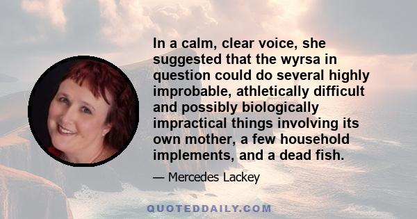 In a calm, clear voice, she suggested that the wyrsa in question could do several highly improbable, athletically difficult and possibly biologically impractical things involving its own mother, a few household