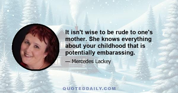 It isn't wise to be rude to one's mother. She knows everything about your childhood that is potentially embarassing.