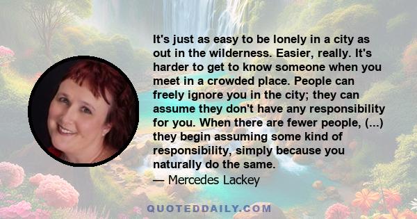 It's just as easy to be lonely in a city as out in the wilderness. Easier, really. It's harder to get to know someone when you meet in a crowded place. People can freely ignore you in the city; they can assume they