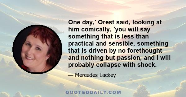 One day,' Orest said, looking at him comically, 'you will say something that is less than practical and sensible, something that is driven by no forethought and nothing but passion, and I will probably collapse with