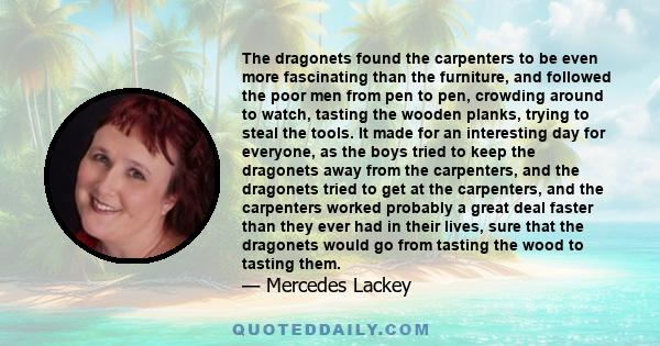 The dragonets found the carpenters to be even more fascinating than the furniture, and followed the poor men from pen to pen, crowding around to watch, tasting the wooden planks, trying to steal the tools. It made for