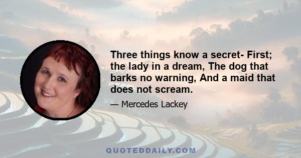 Three things know a secret- First; the lady in a dream, The dog that barks no warning, And a maid that does not scream.