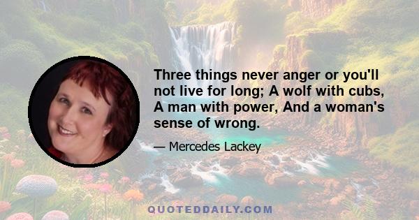 Three things never anger or you'll not live for long; A wolf with cubs, A man with power, And a woman's sense of wrong.