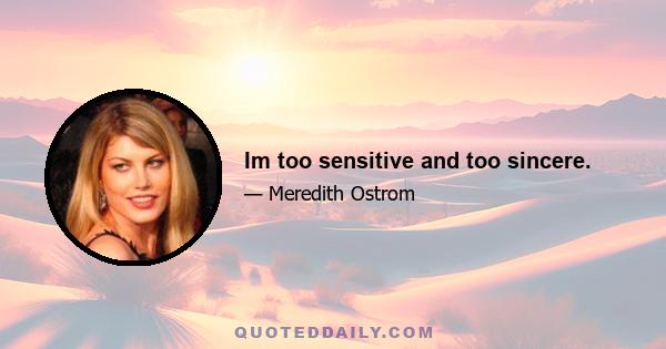 Im too sensitive and too sincere.