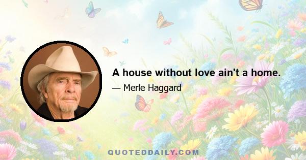 A house without love ain't a home.