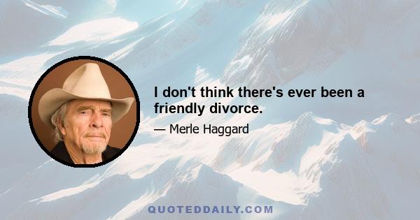 I don't think there's ever been a friendly divorce.