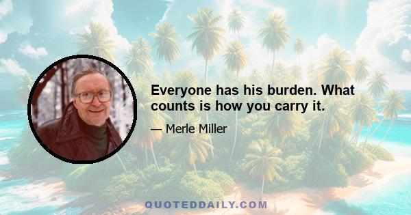 Everyone has his burden. What counts is how you carry it.