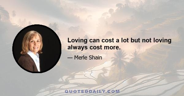 Loving can cost a lot but not loving always cost more.