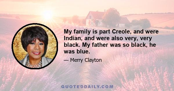 My family is part Creole, and were Indian, and were also very, very black. My father was so black, he was blue.