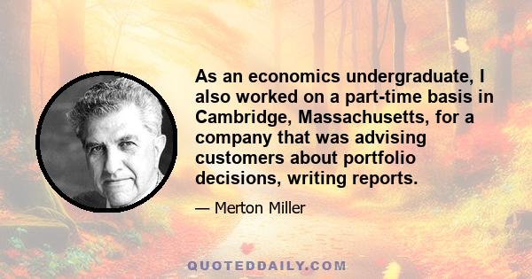 As an economics undergraduate, I also worked on a part-time basis in Cambridge, Massachusetts, for a company that was advising customers about portfolio decisions, writing reports.