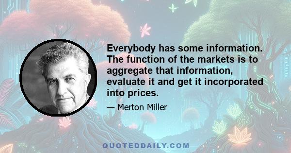 Everybody has some information. The function of the markets is to aggregate that information, evaluate it and get it incorporated into prices.