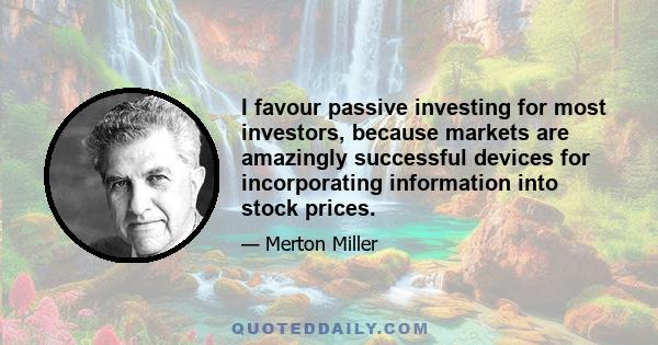 I favour passive investing for most investors, because markets are amazingly successful devices for incorporating information into stock prices.