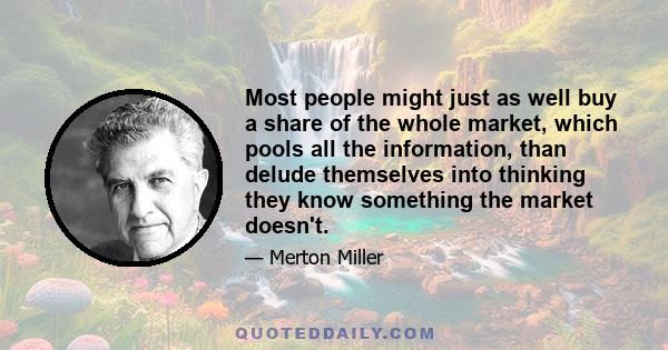 Most people might just as well buy a share of the whole market, which pools all the information, than delude themselves into thinking they know something the market doesn't.