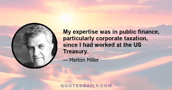 My expertise was in public finance, particularly corporate taxation, since I had worked at the US Treasury.