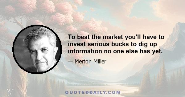 To beat the market you'll have to invest serious bucks to dig up information no one else has yet.