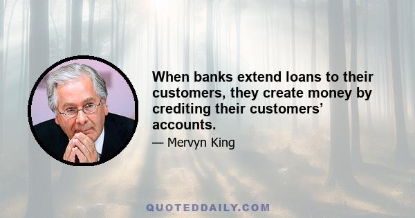 When banks extend loans to their customers, they create money by crediting their customers’ accounts.