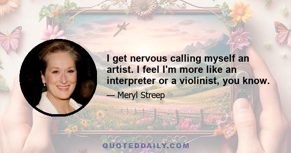 I get nervous calling myself an artist. I feel I'm more like an interpreter or a violinist, you know.