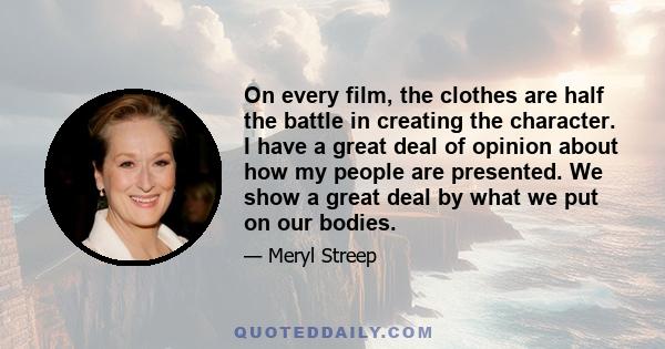 On every film, the clothes are half the battle in creating the character. I have a great deal of opinion about how my people are presented. We show a great deal by what we put on our bodies.